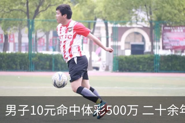 男子10元命中体彩500万 二十余年坚持理性购彩